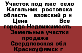 Участок под ижс, село Кагальник, ростовска область , азовский р-н,  › Цена ­ 1 000 000 - Все города Недвижимость » Земельные участки продажа   . Свердловская обл.,Красноуфимск г.